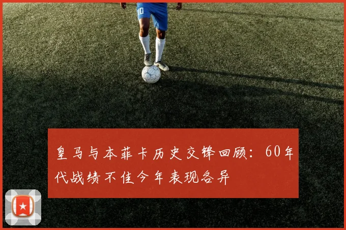皇马与本菲卡历史交锋回顾：60年代战绩不佳今年表现各异