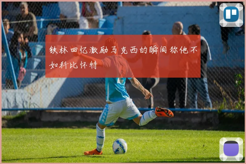 铁林回忆激励马克西的瞬间称他不如科比怀特