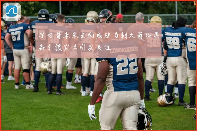 字母哥未来去向成谜马刺火箭均具备引援实力引发关注