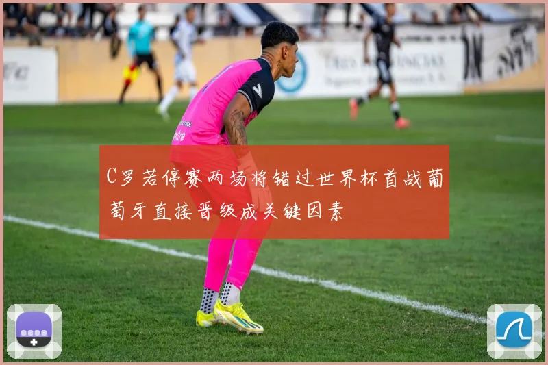 C罗若停赛两场将错过世界杯首战葡萄牙直接晋级成关键因素