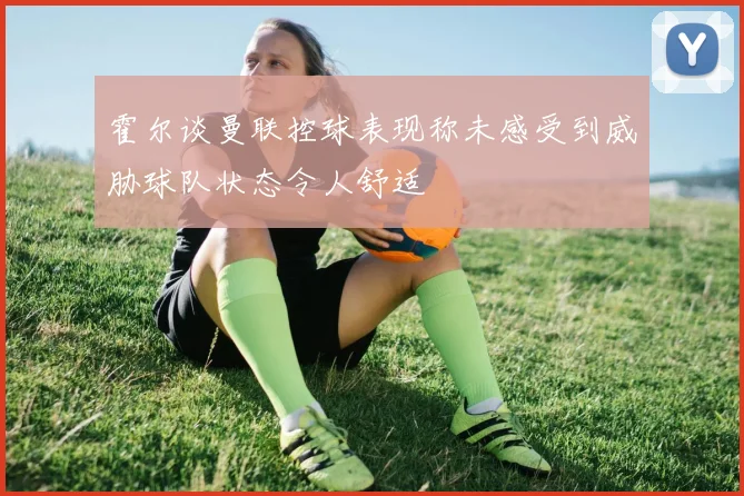 霍尔谈曼联控球表现称未感受到威胁球队状态令人舒适