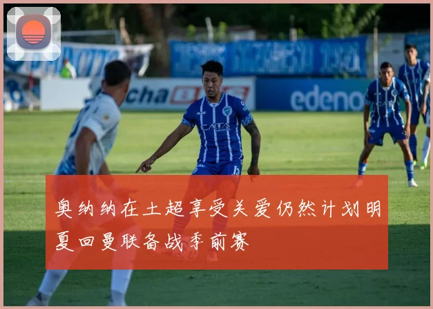 奥纳纳在土超享受关爱仍然计划明夏回曼联备战季前赛