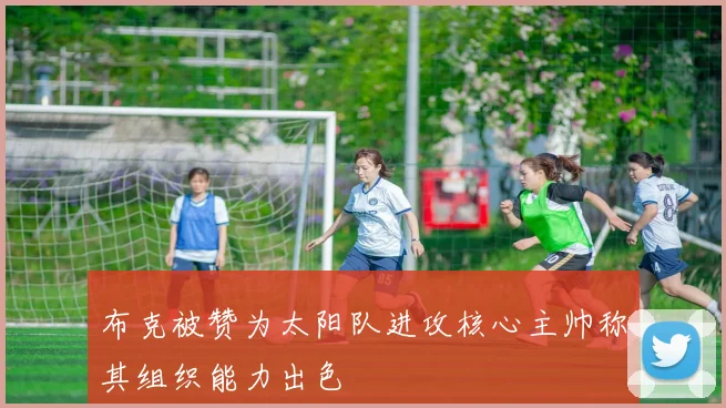 布克被赞为太阳队进攻核心主帅称其组织能力出色