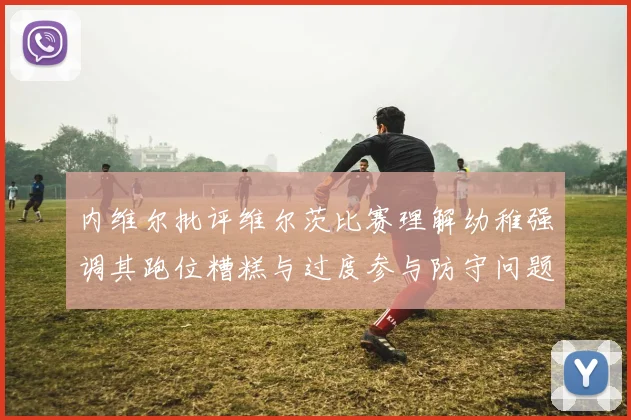 内维尔批评维尔茨比赛理解幼稚强调其跑位糟糕与过度参与防守问题