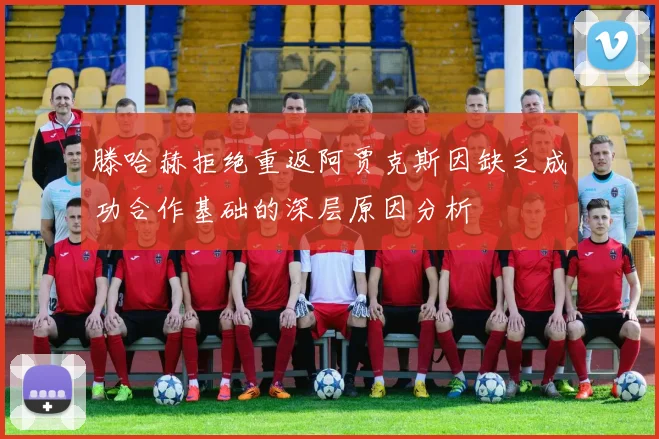 滕哈赫拒绝重返阿贾克斯因缺乏成功合作基础的深层原因分析