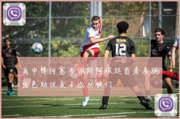 高中锋何塞洛佩斯阿根廷首秀表现出色助攻麦卡成功破门
