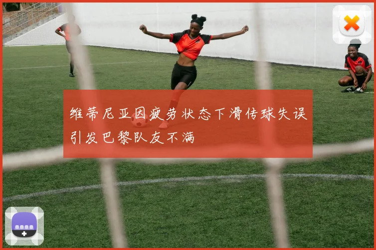 维蒂尼亚因疲劳状态下滑传球失误引发巴黎队友不满