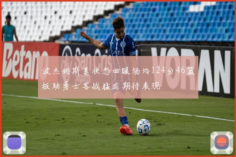 波杰姆斯基状态回暖场均124分46篮板助勇士客战猛龙期待表现