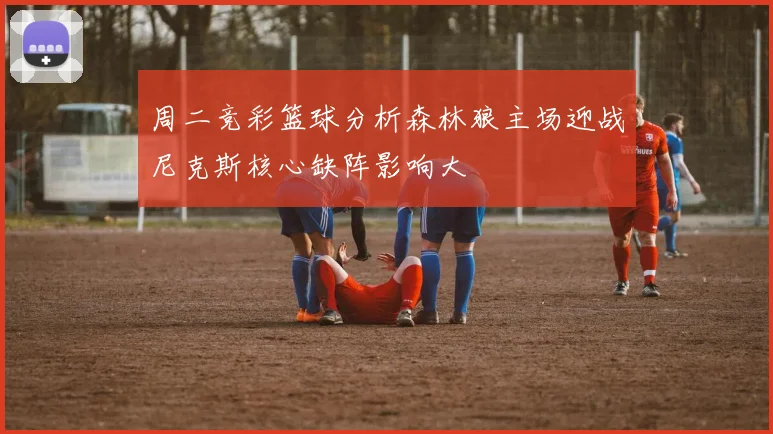 周二竞彩篮球分析森林狼主场迎战尼克斯核心缺阵影响大