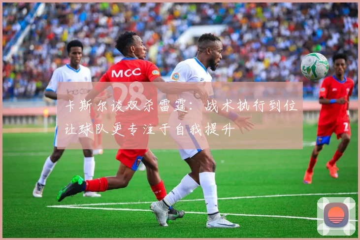 卡斯尔谈双杀雷霆：战术执行到位让球队更专注于自我提升