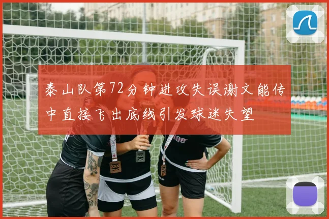 泰山队第72分钟进攻失误谢文能传中直接飞出底线引发球迷失望