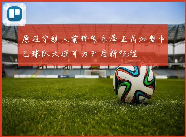 原辽宁铁人前锋陈永泽正式加盟中乙球队大连可为开启新征程