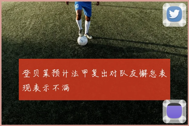 登贝莱预计法甲复出对队友懈怠表现表示不满