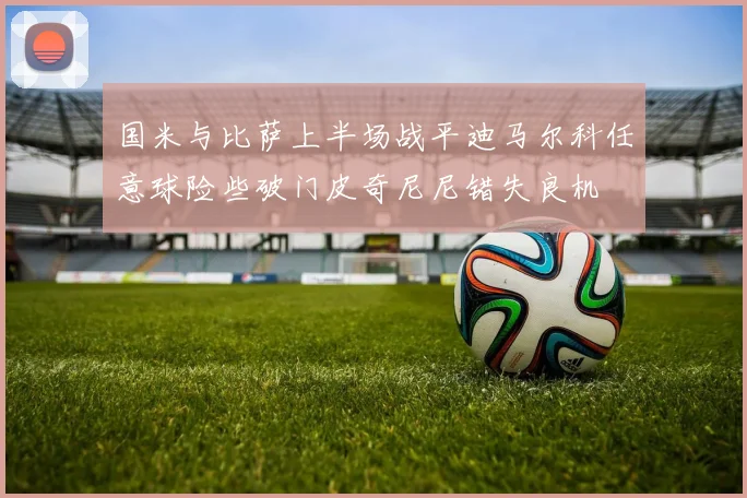 国米与比萨上半场战平迪马尔科任意球险些破门皮奇尼尼错失良机