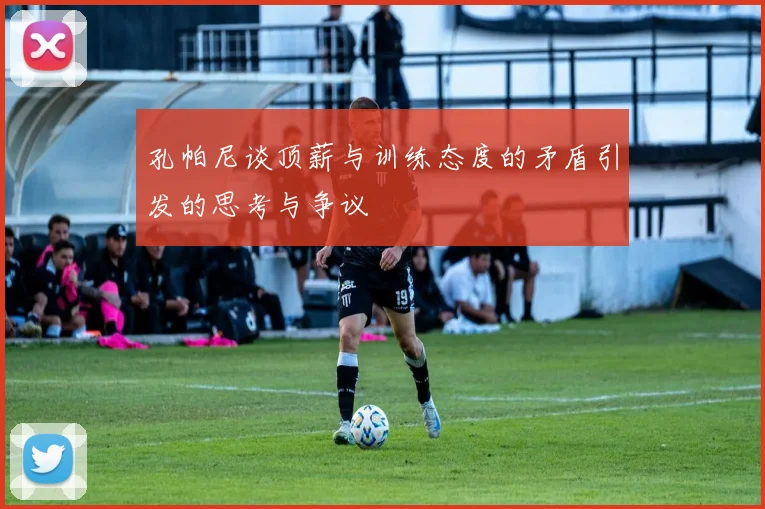 孔帕尼谈顶薪与训练态度的矛盾引发的思考与争议