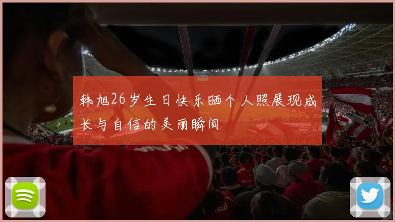 韩旭26岁生日快乐晒个人照展现成长与自信的美丽瞬间