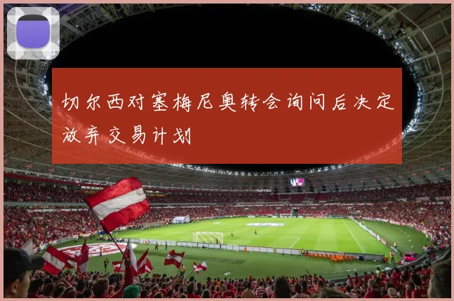 切尔西对塞梅尼奥转会询问后决定放弃交易计划