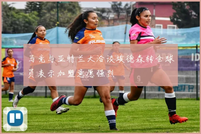 马竞与亚特兰大洽谈埃德森转会球员表示加盟意愿强烈