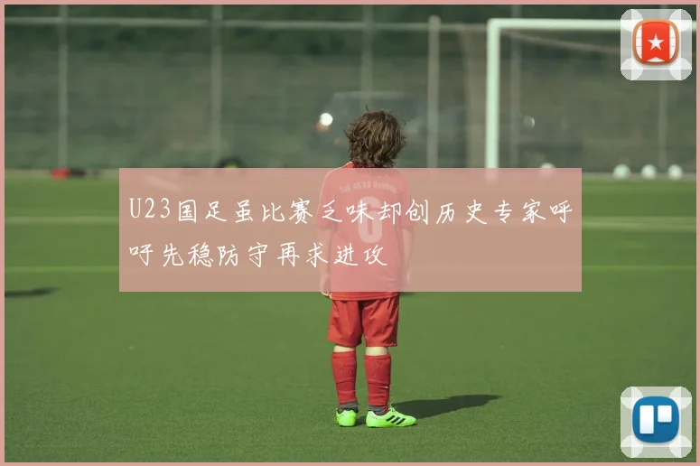 U23国足虽比赛乏味却创历史专家呼吁先稳防守再求进攻