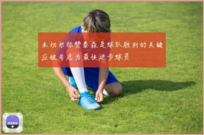 米切尔称赞泰森是球队胜利的关键应被考虑为最快进步球员