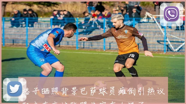 格子晒照背景巴萨球员瘫倒引热议配文直言这张照片实在太狠了