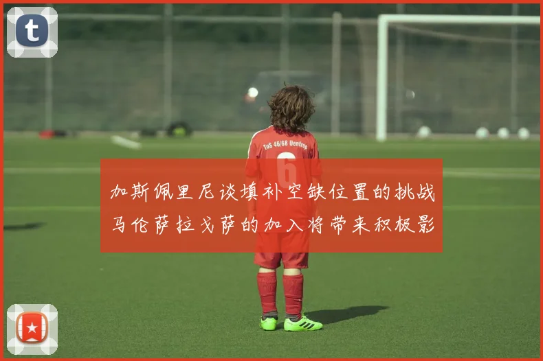 加斯佩里尼谈填补空缺位置的挑战马伦萨拉戈萨的加入将带来积极影响