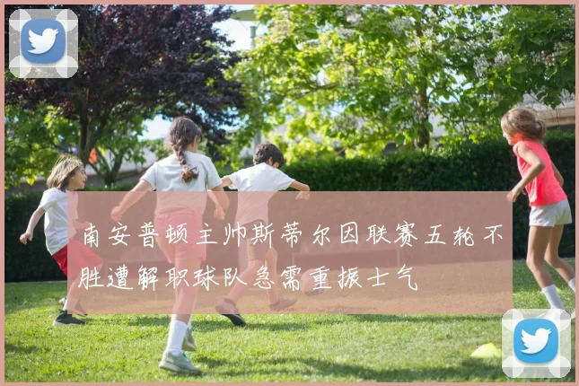 南安普顿主帅斯蒂尔因联赛五轮不胜遭解职球队急需重振士气