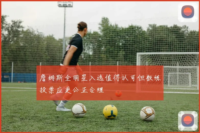 詹姆斯全明星入选值得认可但教练投票应更公正合理